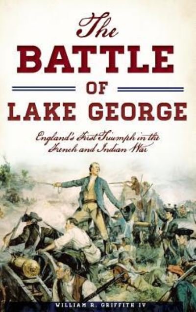 The Battle of Lake George - IV William R Griffith - Books - History Press Library Editions - 9781540200174 - September 5, 2016