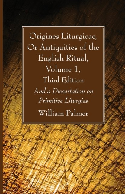 Origines Liturgicae, or Antiquities of the English Ritual, Volume 1, Third Edition: And a Dissertation on Primitive Liturgies - William Palmer - Livros - Wipf & Stock Publishers - 9781666733174 - 1 de agosto de 2021
