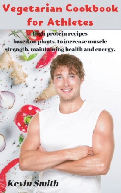 Cover for Kevin Smith · Vegetarian Cookbook for Athletes: High protein recipes based on plants, to increase muscle strength, maintaining health and energy. (Inbunden Bok) (2020)