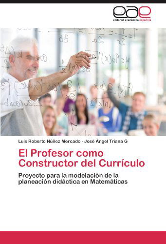 Cover for José Ángel Triana G · El Profesor Como Constructor Del Currículo: Proyecto Para La Modelación De La Planeación Didáctica en Matemáticas (Paperback Book) [Spanish edition] (2012)