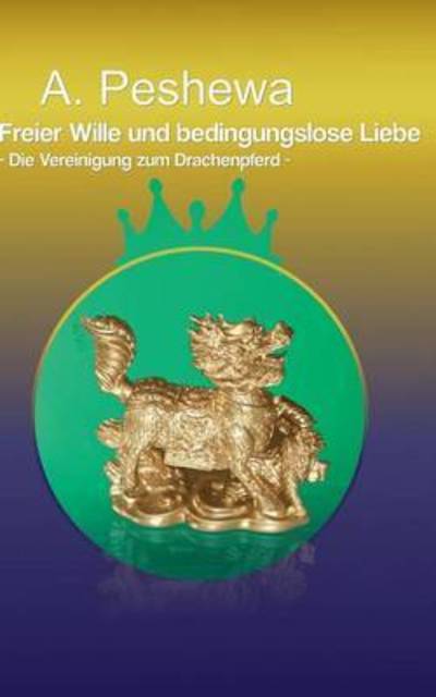 Cover for A Peshewa · Freier Wille und bedingungslose Liebe: Die Vereinigung zum Drachenpferd (Paperback Book) (2015)