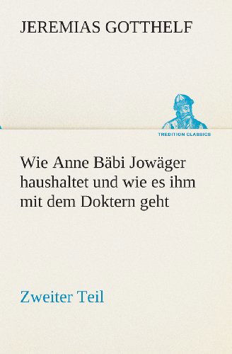Cover for Jeremias Gotthelf · Wie Anne Bäbi Jowäger Haushaltet Und Wie Es Ihm Mit Dem Doktern Geht: Zweiter Teil (Tredition Classics) (German Edition) (Paperback Book) [German edition] (2013)