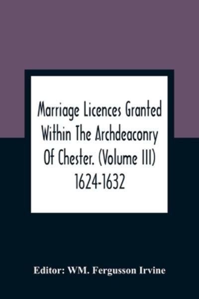 Cover for Wm Fergusson Irvine · Marriage Licences Granted Within The Archdeaconry Of Chester. (Volume Iii) 1624-1632 (Paperback Bog) (2021)
