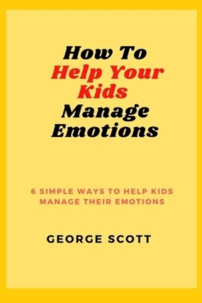 Cover for George Scott · How to Help Your Kids Manage Emotions: 6 Simple Ways to Help Kids Manage Their Emotions (Paperback Book) (2021)