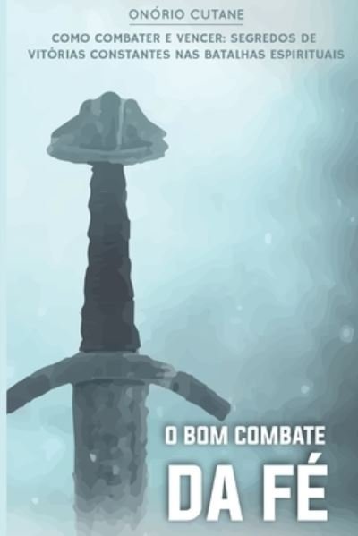 Cover for Onorio Gabirel Cutane · O Bom Combate da Fe: O segredo de vitorias constantes nas batalhas espirituais - Sobre a Fe (Paperback Bog) (2021)