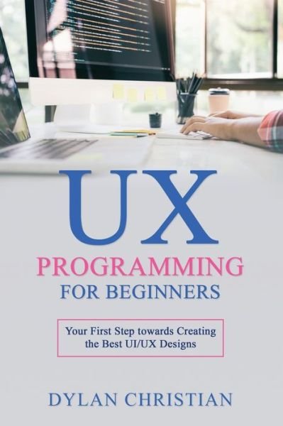 Cover for Dylan Christian · UX Programming for Beginners: Your First Step towards Creating the Best UI/UX Designs - UX Programming for Beginners (Paperback Bog) (2022)