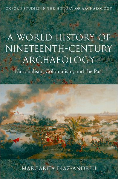 Cover for Diaz-Andreu, Margarita (Senior Lecturer, Department of Archaeology, Durham University) · A World History of Nineteenth-Century Archaeology: Nationalism, Colonialism, and the Past - Oxford Studies in the History of Archaeology (Innbunden bok) (2007)