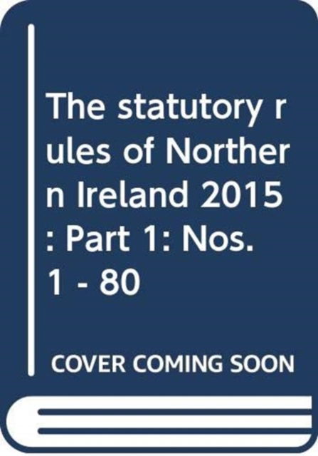 Cover for Northern Ireland: Statutory Publications Office · The statutory rules of Northern Ireland 2015: Part 1: Nos. 1 - 80 - The statutory rules of Northern Ireland 2015 (Hardcover Book) (2016)