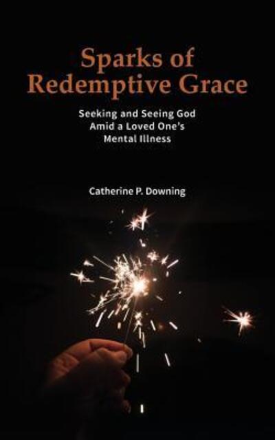 Cover for Catherine P Downing · Sparks of Redemptive Grace - Seeking and Seeing God Amid a Loved One's Mental Illness (Paperback Book) (2016)