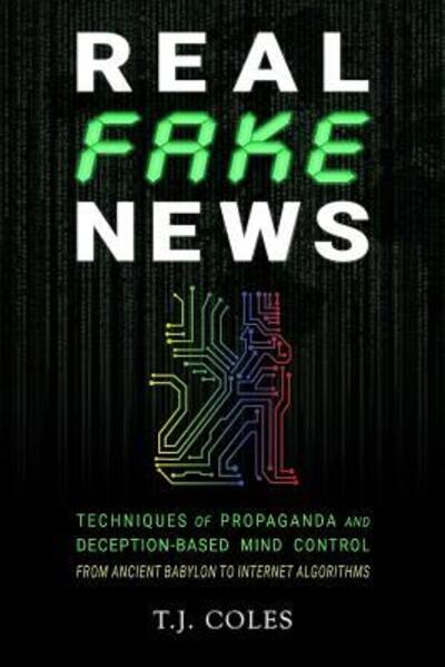 Cover for T. J. Coles · Real Fake News : Techniques of Propaganda and Deception-based Mind Control, from Ancient Babylon to Internet Algorithms (Taschenbuch) (2018)