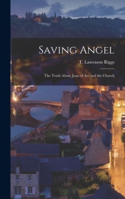 Cover for T Lawrason (Thomas Lawrason) Riggs · Saving Angel; the Truth About Joan of Arc and the Church (Inbunden Bok) (2021)