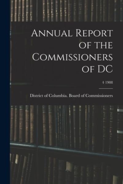 Cover for District of Columbia Board of Commis · Annual Report of the Commissioners of DC; 4 1908 (Pocketbok) (2021)