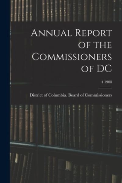 Cover for District of Columbia Board of Commis · Annual Report of the Commissioners of DC; 4 1908 (Pocketbok) (2021)