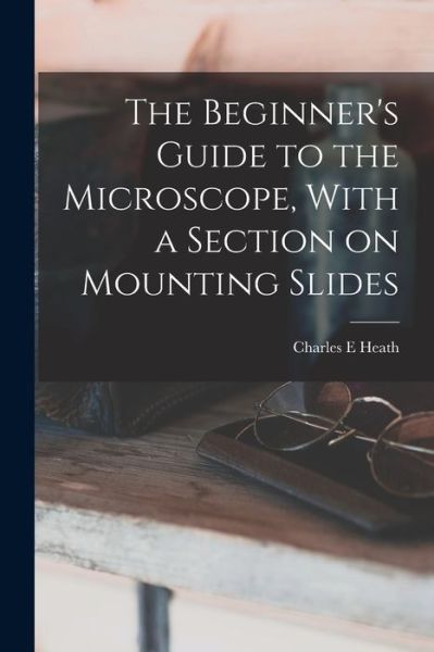 Cover for Charles E. Heath · Beginner's Guide to the Microscope, with a Section on Mounting Slides (Book) (2022)