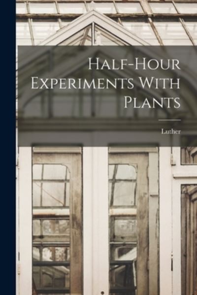 Half-Hour Experiments with Plants - Luther 1849-1926 Burbank - Books - Creative Media Partners, LLC - 9781016308175 - October 27, 2022