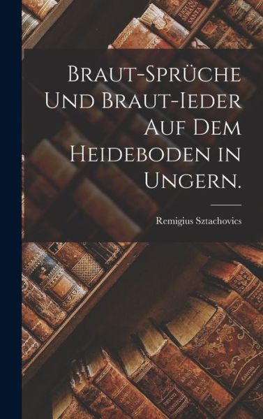 Cover for Remigius Sztachovics · Braut-Sprüche und Braut-Ieder Auf Dem Heideboden in Ungern (Book) (2022)