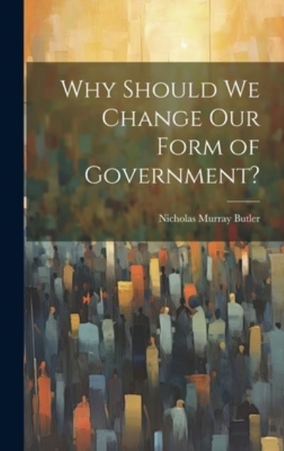 Cover for Nicholas Murray Butler · Why Should We Change Our Form of Government? (Book) (2023)