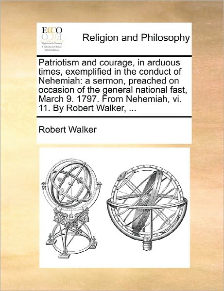 Patriotism and Courage, in Arduous Times, Exemplified in the Conduct of Nehemiah: a Sermon, Preached on Occasion of the General National Fast, March 9 - Robert Walker - Books - Gale Ecco, Print Editions - 9781170901175 - June 10, 2010