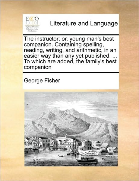 Cover for George Fisher · The Instructor; Or, Young Man's Best Companion. Containing Spelling, Reading, Writing, and Arithmetic, in an Easier Way Than Any Yet Published. ... to Whi (Pocketbok) (2010)