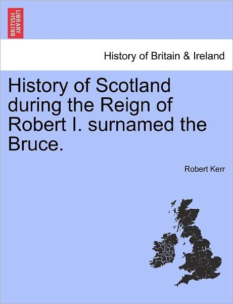 History of Scotland During the Reign of Robert I. Surnamed the Bruce. - Robert Kerr - Libros - British Library, Historical Print Editio - 9781241559175 - 28 de marzo de 2011