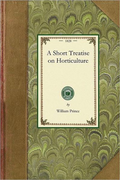 Short Treatise on Horticulture: Embracing Descriptions of a Great Variety of Fruit and Ornamental Trees and Shrubs, Grape Vines, Bulbous Flowers, ... Management, &c. (Gardening in America) - William Prince - Books - Applewood Books - 9781429014175 - December 23, 2008