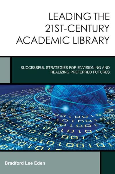 Cover for Bradford Lee Eden · Leading the 21st-Century Academic Library: Successful Strategies for Envisioning and Realizing Preferred Futures - Creating the 21st-Century Academic Library (Paperback Book) (2015)