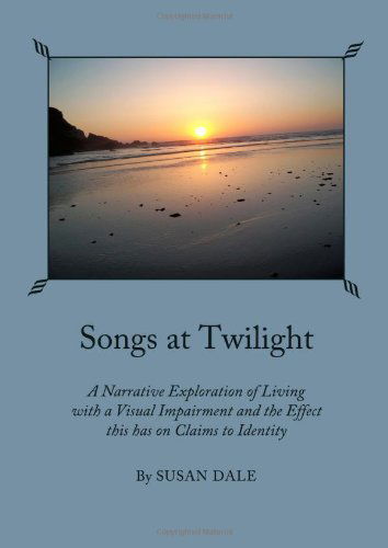 Cover for Susan Dale · Songs at Twilight: a Narrative Exploration of Living with a Visual Impairment and the Effect This Has on Claims to Identity (Paperback Book) (2011)