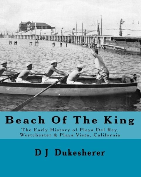 Cover for D J Dukesherer · Beach of the King: the Early History of Playa Del Rey, Westchester, Playa Vista, California (Pocketbok) [1st edition] (2009)