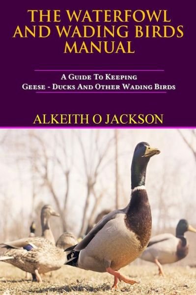 Cover for Alkeith O Jackson · The Waterfowl and Wading Birds Manual: a Guide to Keeping Geese, Ducks and Other Wading Birds (Pet Birds ) (Volume 5) (Paperback Bog) (2014)