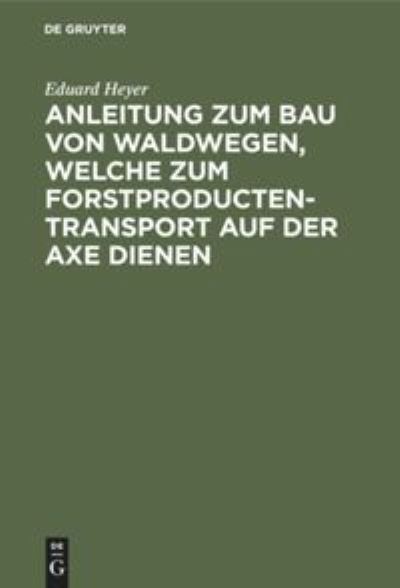 Cover for Eduard Heyer · Anleitung Zum Bau Von Waldwegen, Welche Zum Forstproducten-Transport auf der Axe Dienen (Book) (1901)