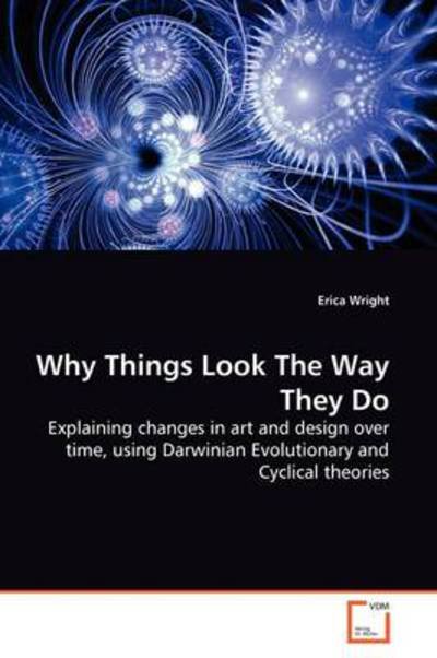 Cover for Erica Wright · Why Things Look the Way They Do: Explaining Changes in Art and Design over Time, Using Darwinian Evolutionary and Cyclical Theories (Paperback Book) (2009)