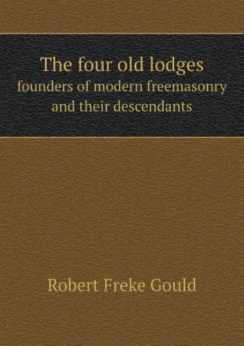 Cover for Robert Freke Gould · The Four Old Lodges Founders of Modern Freemasonry and Their Descendants (Paperback Book) (2013)