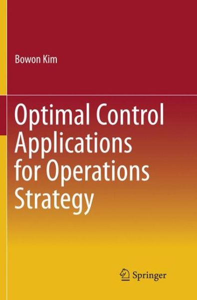 Optimal Control Applications for Operations Strategy - Bowon Kim - Books - Springer Verlag, Singapore - 9789811099175 - May 9, 2018