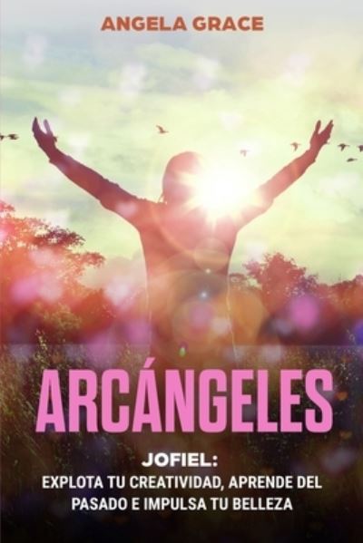 Cover for Angela Grace · Arcangeles: Jofiel, Explota De Creatividad, Aprende Del Pasado y Aumenta tu Belleza - Arcangeles (Paperback Book) (2021)