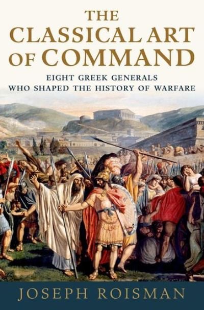 Cover for Roisman, Joseph (Professor of Classics, Professor of Classics, Colby College) · The Classical Art of Command: Eight Greek Generals Who Shaped the History of Warfare (Paperback Book) (2021)