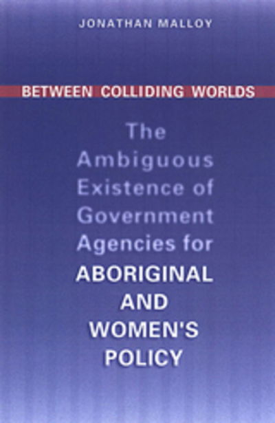 Cover for Jonathan Malloy · Between Colliding Worlds: The Ambiguous Existence of Government Agencies for Aboriginal and Women's Policy - IPAC Series in Public Management and Governance (Hardcover Book) (2003)