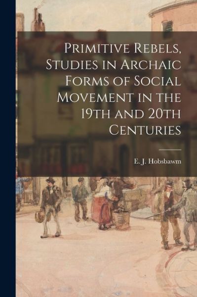 Cover for E J (Eric J ) 1917-2012 Hobsbawm · Primitive Rebels, Studies in Archaic Forms of Social Movement in the 19th and 20th Centuries (Paperback Bog) (2021)