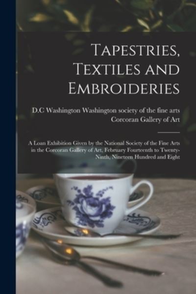 Cover for Washington Society of the Fine Arts · Tapestries, Textiles and Embroideries; a Loan Exhibition Given by the National Society of the Fine Arts in the Corcoran Gallery of Art, February Fourteenth to Twenty-ninth, Nineteen Hundred and Eight (Paperback Book) (2021)