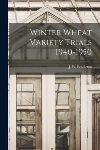 Cover for J W (Johnny W ) Pendleton · Winter Wheat Variety Trials 1940-1950 (Paperback Book) (2021)