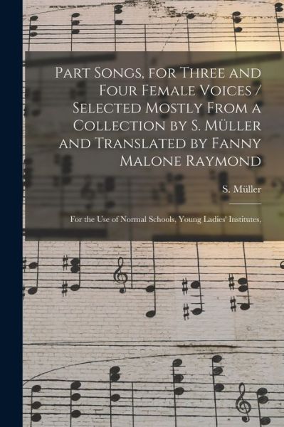 Cover for S (Selmar) Mu?ller · Part Songs, for Three and Four Female Voices / Selected Mostly From a Collection by S. Mu&amp;#776; ller and Translated by Fanny Malone Raymond; for the Use of Normal Schools, Young Ladies' Institutes, (Paperback Bog) (2021)