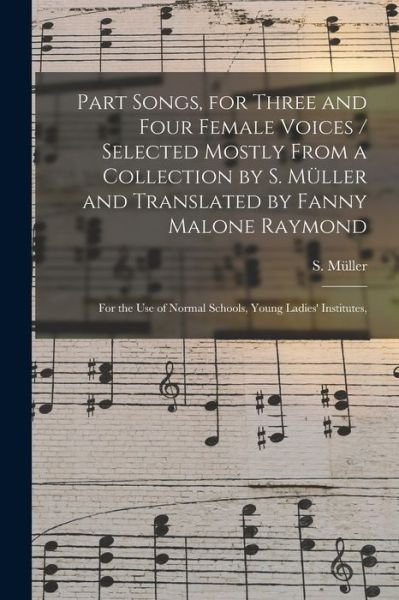 Cover for S (Selmar) Mu?ller · Part Songs, for Three and Four Female Voices / Selected Mostly From a Collection by S. Mu&amp;#776; ller and Translated by Fanny Malone Raymond; for the Use of Normal Schools, Young Ladies' Institutes, (Paperback Bog) (2021)