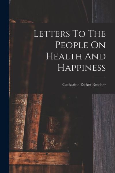 Cover for Catharine Esther Beecher · Letters to the People on Health and Happiness (Book) (2022)