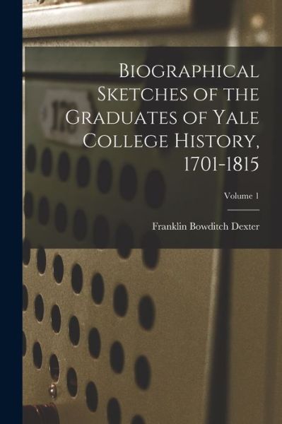 Cover for Franklin Bowditch Dexter · Biographical Sketches of the Graduates of Yale College History, 1701-1815; Volume 1 (Book) (2022)