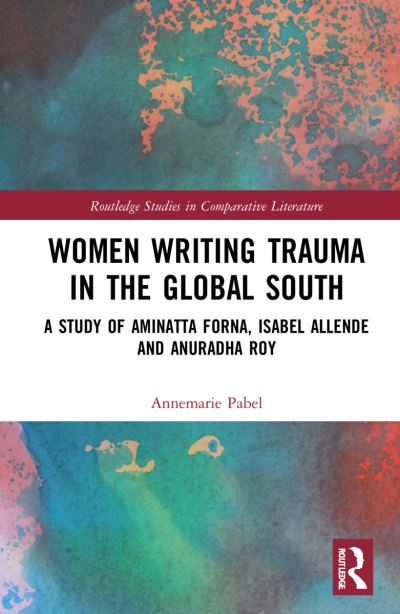 Cover for Annemarie Pabel · Women Writing Trauma in the Global South: A Study of Aminatta Forna, Isabel Allende and Anuradha Roy - Routledge Studies in Comparative Literature (Hardcover Book) (2022)