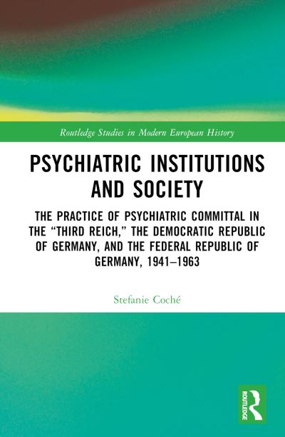 Cover for Coche, Stefanie (University of Giessen, Germany) · Psychiatric Institutions and Society: The Practice of Psychiatric Committal in the “Third Reich,” the Democratic Republic of Germany, and the Federal Republic of Germany, 1941–1963 - Routledge Studies in Modern European History (Hardcover bog) (2024)