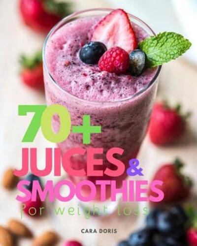 Cover for Cara Doris · 70+ Juices &amp; Smoothies for weight loss (Paperback Book) (2019)