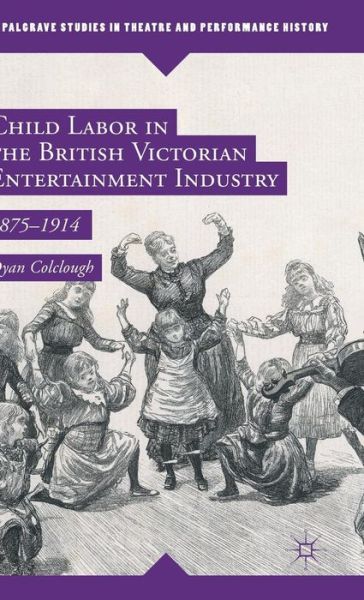 Cover for Dyan Colclough · Child Labor in the British Victorian Entertainment Industry: 1875-1914 - Palgrave Studies in Theatre and Performance History (Inbunden Bok) [1st ed. 2016 edition] (2015)