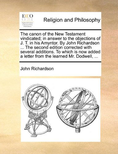 The Canon of the New Testament Vindicated; in Answer to the Objections of J. T. in His Amyntor. by John Richardson ... the Second Edition Corrected ... a Letter from the Learned Mr. Dodwell, ... - John Richardson - Books - Gale ECCO, Print Editions - 9781170537176 - May 29, 2010