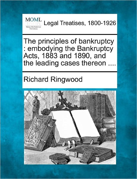 Cover for Richard Ringwood · The Principles of Bankruptcy: Embodying the Bankruptcy Acts, 1883 and 1890, and the Leading Cases Thereon .... (Paperback Book) (2010)