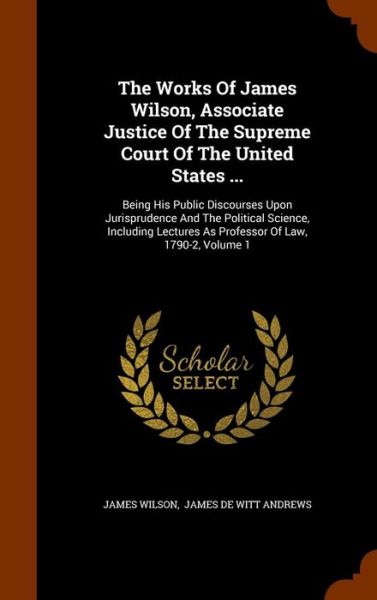 Cover for James Wilson · The Works of James Wilson, Associate Justice of the Supreme Court of the United States ... (Hardcover Book) (2015)